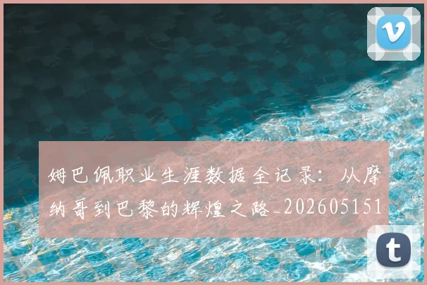 姆巴佩职业生涯数据全记录:从摩纳哥到巴黎的辉煌之路_20260515150943