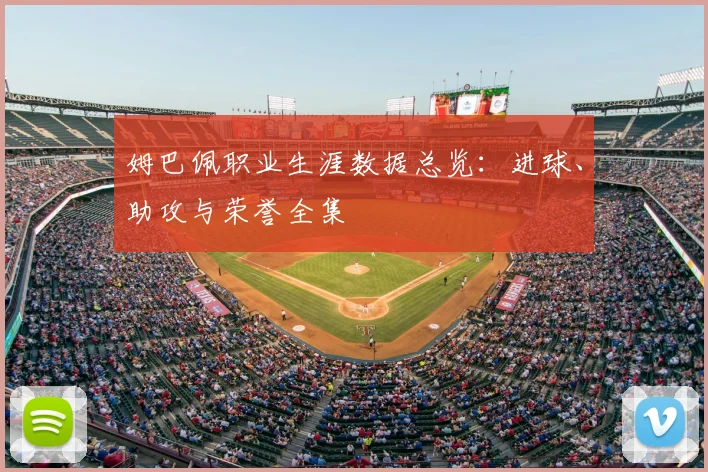 姆巴佩职业生涯数据总览:进球、助攻与荣誉全集