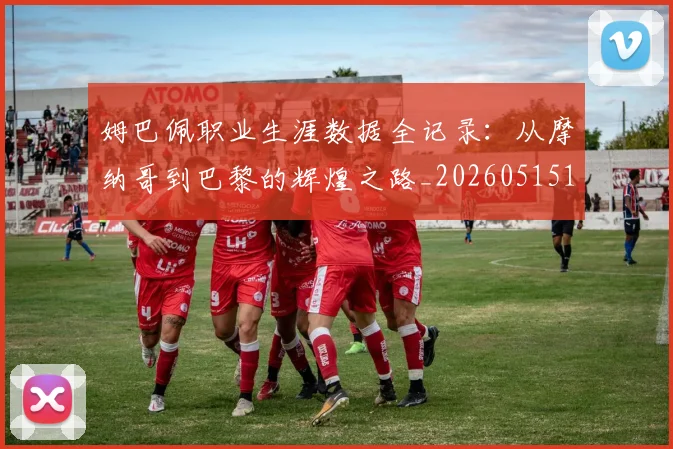 姆巴佩职业生涯数据全记录：从摩纳哥到巴黎的辉煌之路_20260515150943